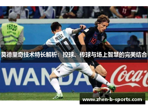 莫德里奇技术特长解析：控球、传球与场上智慧的完美结合
