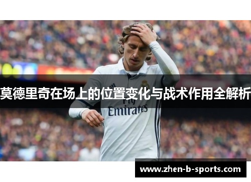 莫德里奇在场上的位置变化与战术作用全解析 莫德里奇在场上的位置变化与战术作用全解析