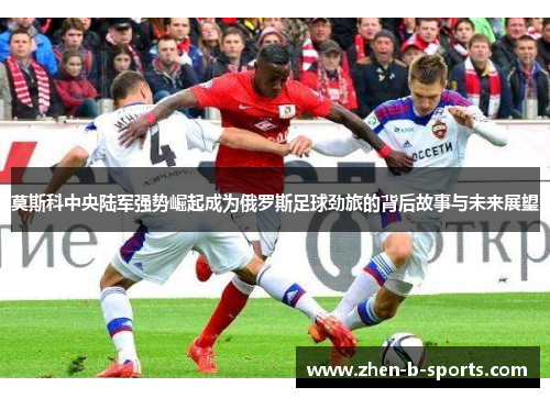 莫斯科中央陆军强势崛起成为俄罗斯足球劲旅的背后故事与未来展望 莫斯科中央陆军强势崛起成为俄罗斯足球劲旅的背后故事与未来展望