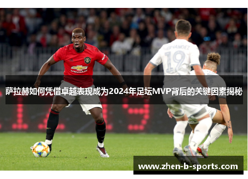 萨拉赫如何凭借卓越表现成为2024年足坛MVP背后的关键因素揭秘 萨拉赫如何凭借卓越表现成为2024年足坛MVP背后的关键因素揭秘