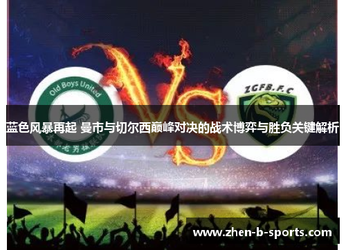 蓝色风暴再起 曼市与切尔西巅峰对决的战术博弈与胜负关键解析 蓝色风暴再起 曼市与切尔西巅峰对决的战术博弈与胜负关键解析