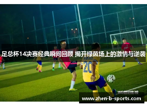 足总杯14决赛经典瞬间回顾 揭开绿茵场上的激情与逆袭 足总杯14决赛经典瞬间回顾 揭开绿茵场上的激情与逆袭
