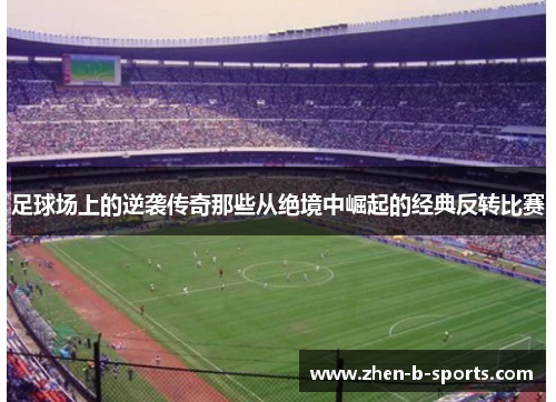 足球场上的逆袭传奇那些从绝境中崛起的经典反转比赛 足球场上的逆袭传奇那些从绝境中崛起的经典反转比赛