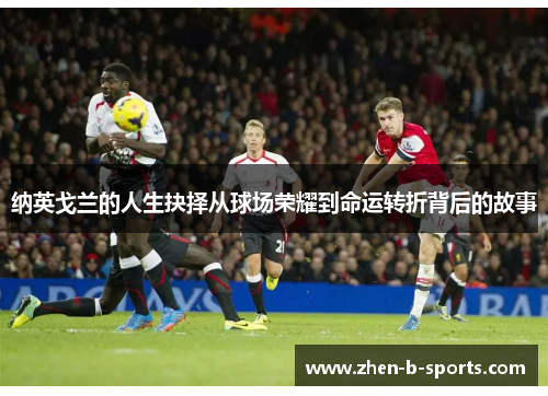 纳英戈兰的人生抉择从球场荣耀到命运转折背后的故事