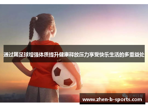 通过踢足球增强体质提升健康释放压力享受快乐生活的多重益处 通过踢足球增强体质提升健康释放压力享受快乐生活的多重益处