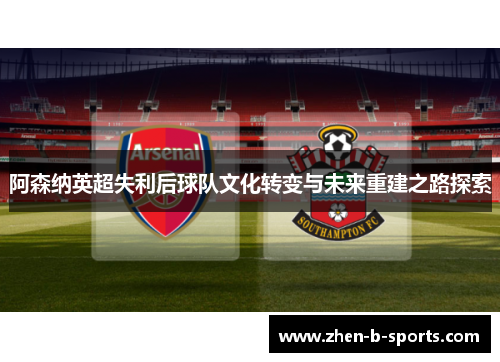阿森纳英超失利后球队文化转变与未来重建之路探索