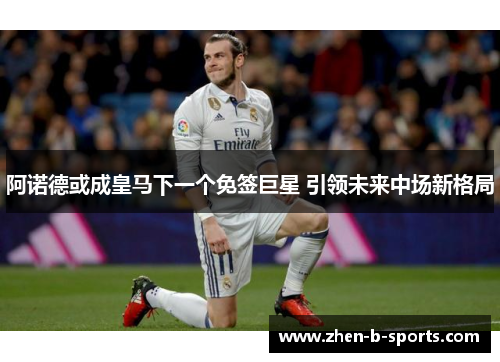 阿诺德或成皇马下一个免签巨星 引领未来中场新格局 阿诺德或成皇马下一个免签巨星 引领未来中场新格局