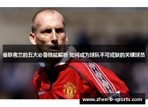 曼联弗兰的五大必备技能解析 如何成为球队不可或缺的关键球员 曼联弗兰的五大必备技能解析 如何成为球队不可或缺的关键球员