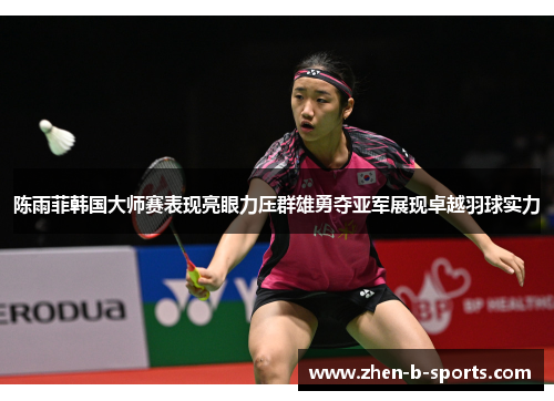 陈雨菲韩国大师赛表现亮眼力压群雄勇夺亚军展现卓越羽球实力