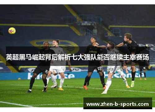 英超黑马崛起背后解析七大强队能否继续主宰赛场