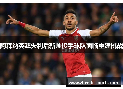 阿森纳英超失利后新帅接手球队面临重建挑战