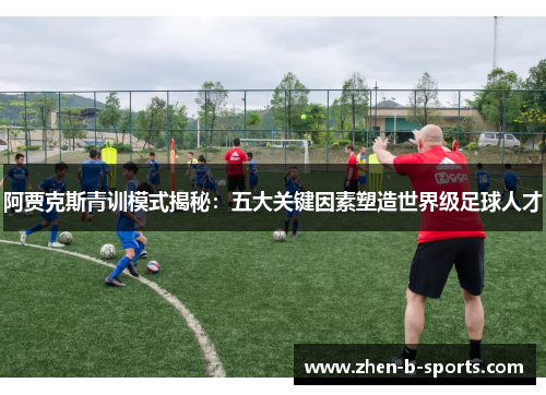 阿贾克斯青训模式揭秘：五大关键因素塑造世界级足球人才