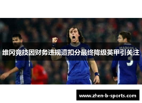 维冈竞技因财务违规遭扣分最终降级英甲引关注 维冈竞技因财务违规遭扣分最终降级英甲引关注