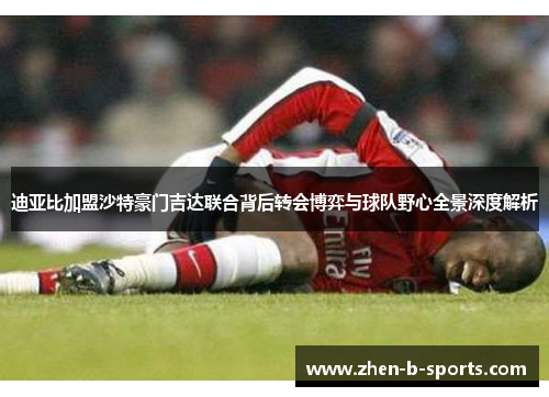 迪亚比加盟沙特豪门吉达联合背后转会博弈与球队野心全景深度解析 迪亚比加盟沙特豪门吉达联合背后转会博弈与球队野心全景深度解析