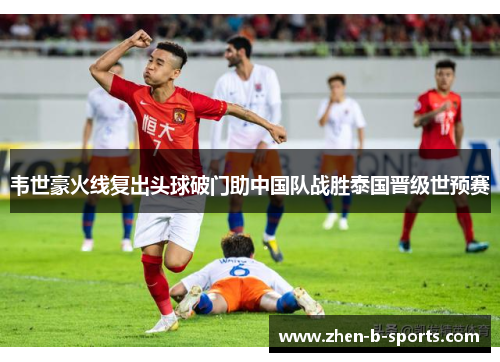 韦世豪火线复出头球破门助中国队战胜泰国晋级世预赛