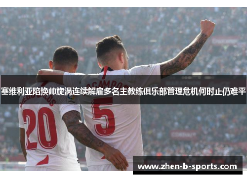 塞维利亚陷换帅旋涡连续解雇多名主教练俱乐部管理危机何时止仍难平 塞维利亚陷换帅旋涡连续解雇多名主教练俱乐部管理危机何时止仍难平